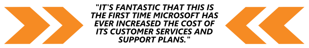 Quote: It's fantastic that this is the first time Microsoft has ever 
increased the cost of its Customer Services and Support plans
